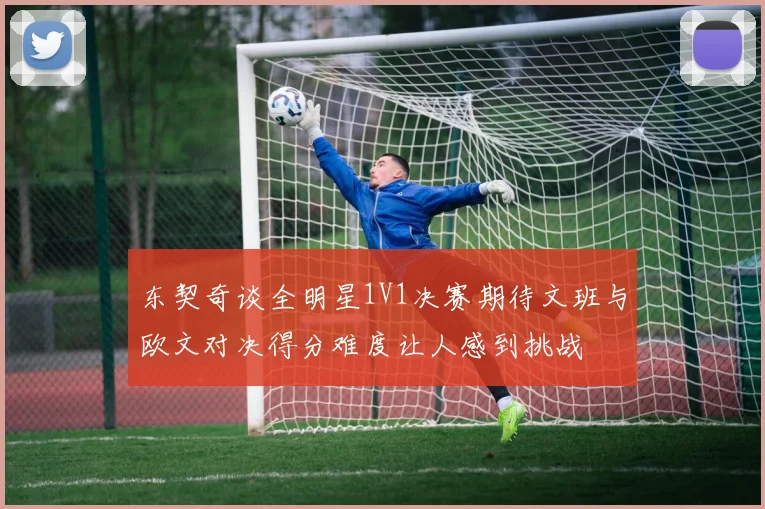 东契奇谈全明星1V1决赛期待文班与欧文对决得分难度让人感到挑战