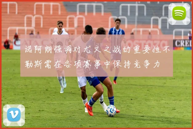 诺阿朗强调对尤文之战的重要性不勒斯需在各项赛事中保持竞争力