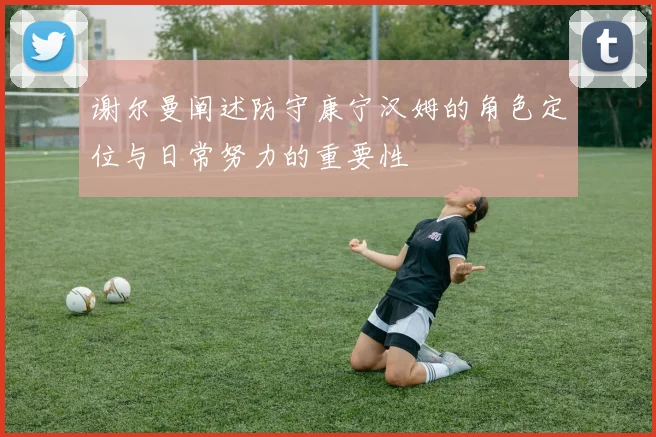 谢尔曼阐述防守康宁汉姆的角色定位与日常努力的重要性