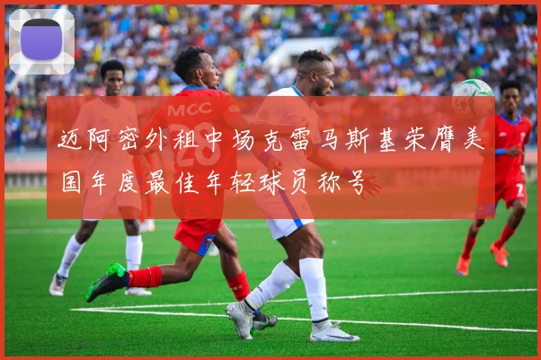 迈阿密外租中场克雷马斯基荣膺美国年度最佳年轻球员称号