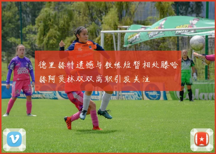 德里赫特遗憾与教练短暂相处滕哈赫阿莫林双双离职引发关注