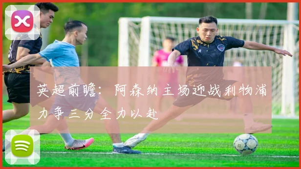 英超前瞻：阿森纳主场迎战利物浦力争三分全力以赴