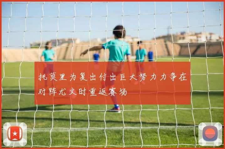 托莫里为复出付出巨大努力力争在对阵尤文时重返赛场