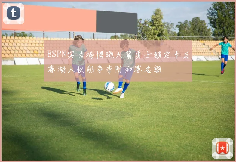 ESPN实力榜揭晓火箭勇士锁定季后赛湖人快船争夺附加赛名额
