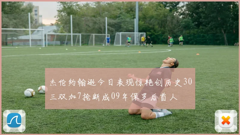 杰伦约翰逊今日表现惊艳创历史30三双加7抢断成09年保罗后首人