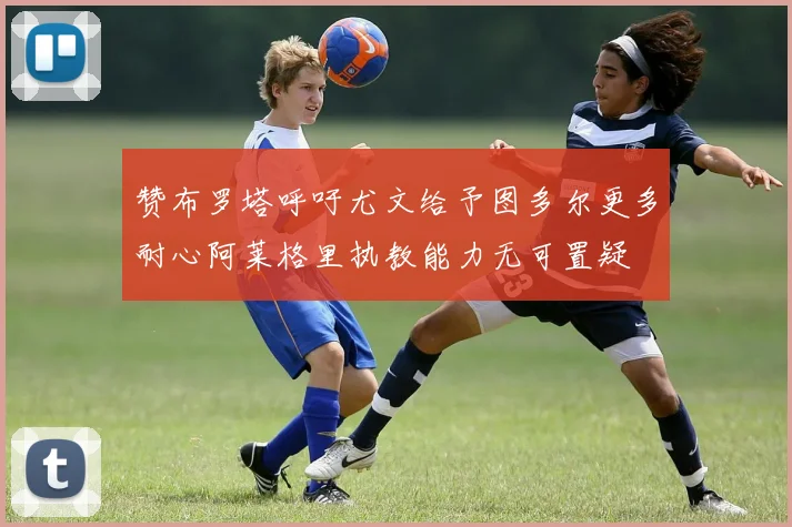 赞布罗塔呼吁尤文给予图多尔更多耐心阿莱格里执教能力无可置疑