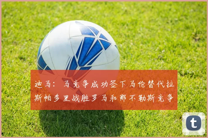 迪马：马竞争成功签下马伦替代拉斯帕多里战胜罗马和那不勒斯竞争