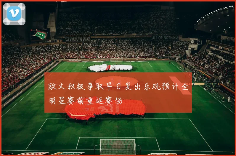 欧文积极争取早日复出乐观预计全明星赛前重返赛场
