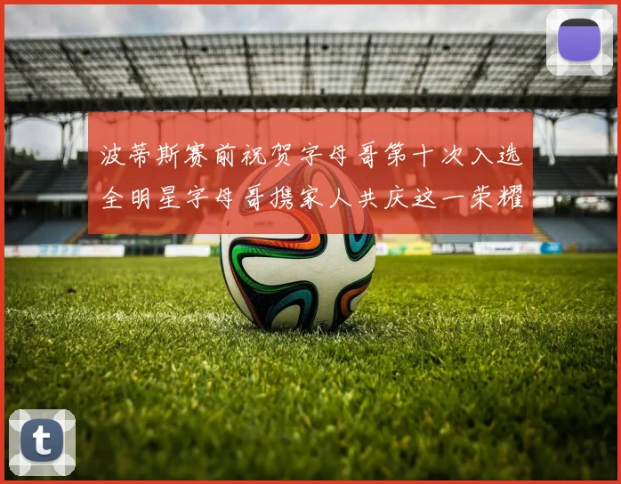 波蒂斯赛前祝贺字母哥第十次入选全明星字母哥携家人共庆这一荣耀时刻