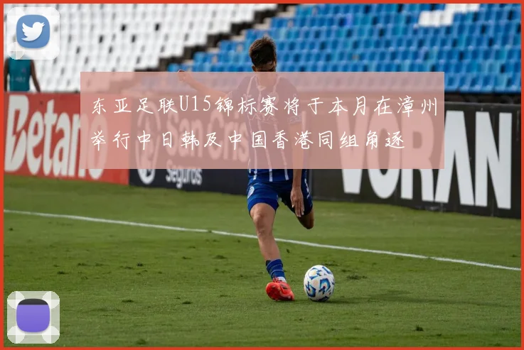 东亚足联U15锦标赛将于本月在漳州举行中日韩及中国香港同组角逐