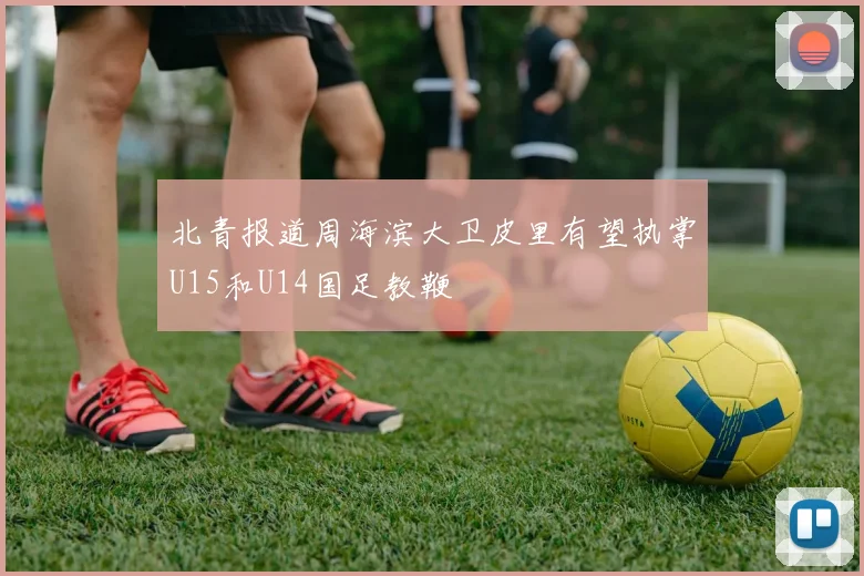 北青报道周海滨大卫皮里有望执掌U15和U14国足教鞭