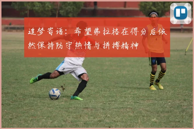 追梦寄语：希望弗拉格在得分后依然保持防守热情与拼搏精神