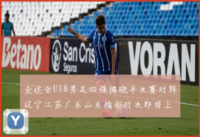 全运会U18男足四强揭晓半决赛对阵辽宁江苏广东山东精彩对决即将上演