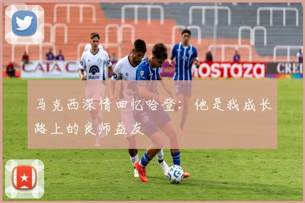 马克西深情回忆哈登：他是我成长路上的良师益友