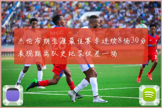 杰伦布朗生涯最佳赛季连续8场30分表现距离队史纪录仅差一场