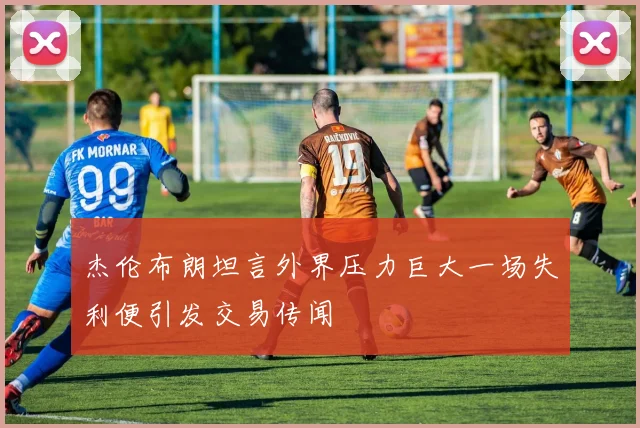 杰伦布朗坦言外界压力巨大一场失利便引发交易传闻