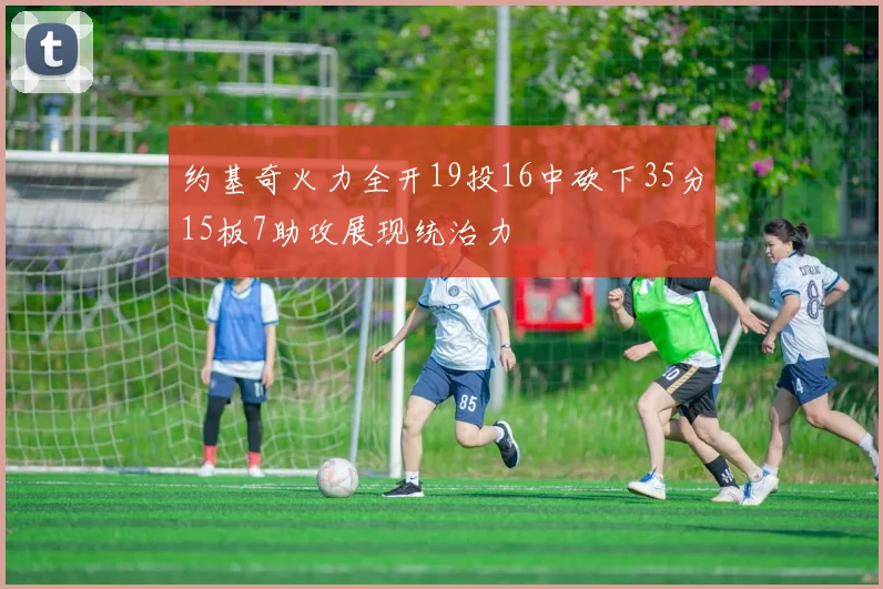 约基奇火力全开19投16中砍下35分15板7助攻展现统治力