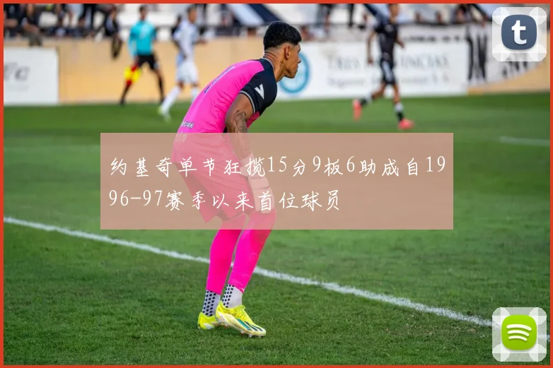 约基奇单节狂揽15分9板6助成自1996-97赛季以来首位球员