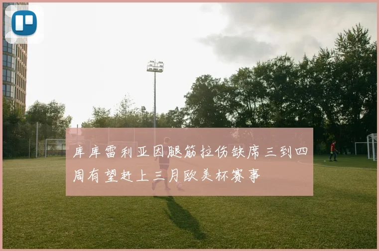 库库雷利亚因腿筋拉伤缺席三到四周有望赶上三月欧美杯赛事