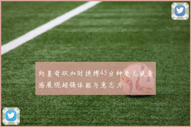 约基奇双加时拼搏45分钟毫无疲惫感展现超强体能与意志力