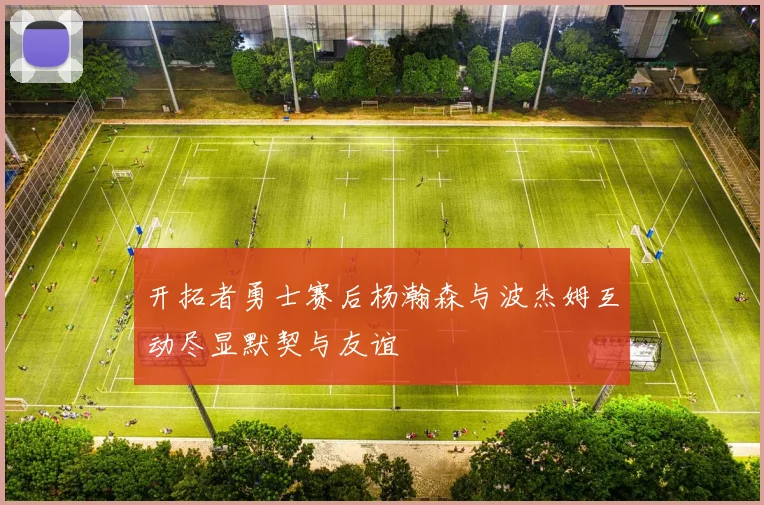 开拓者勇士赛后杨瀚森与波杰姆互动尽显默契与友谊