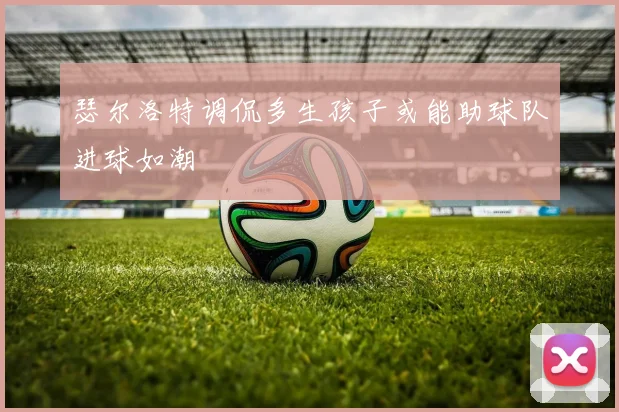 瑟尔洛特调侃多生孩子或能助球队进球如潮