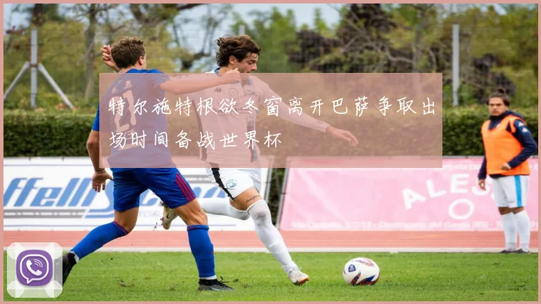 特尔施特根欲冬窗离开巴萨争取出场时间备战世界杯