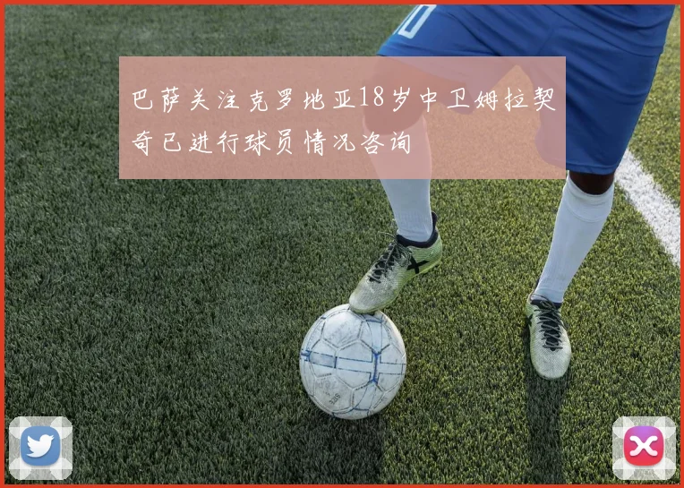 巴萨关注克罗地亚18岁中卫姆拉契奇已进行球员情况咨询