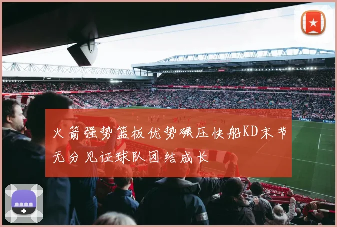 火箭强势篮板优势碾压快船KD末节无分见证球队团结成长