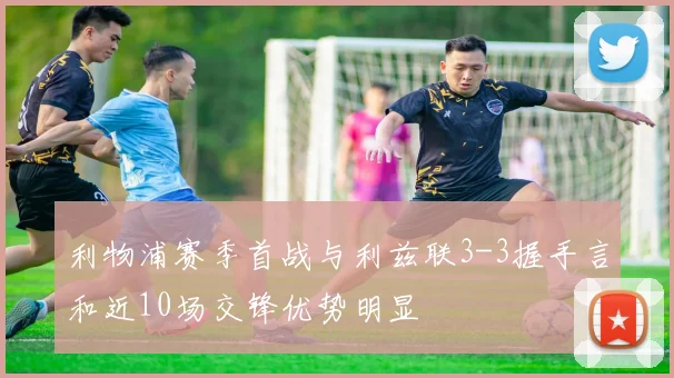 利物浦赛季首战与利兹联3-3握手言和近10场交锋优势明显