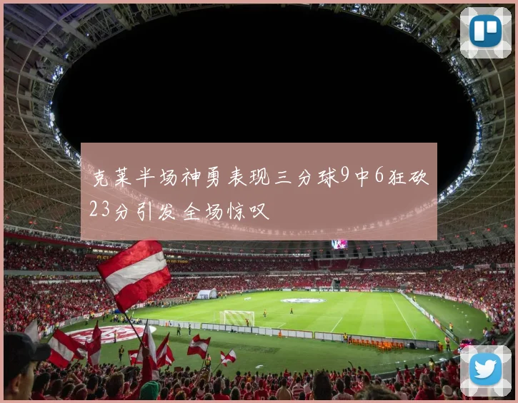 克莱半场神勇表现三分球9中6狂砍23分引发全场惊叹