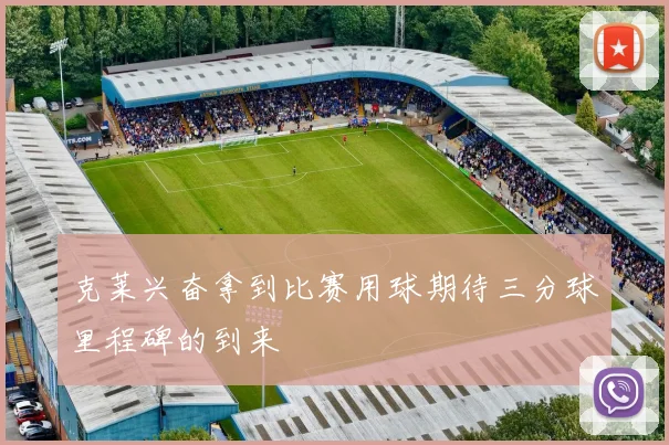 克莱兴奋拿到比赛用球期待三分球里程碑的到来