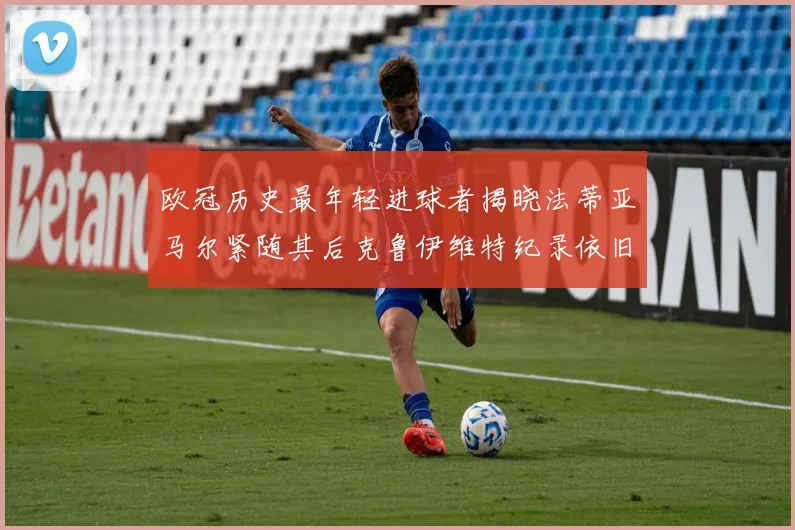 欧冠历史最年轻进球者揭晓法蒂亚马尔紧随其后克鲁伊维特纪录依旧保持