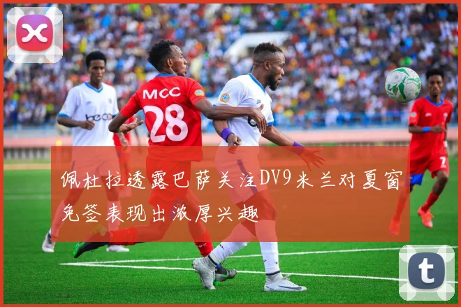 佩杜拉透露巴萨关注DV9米兰对夏窗免签表现出浓厚兴趣