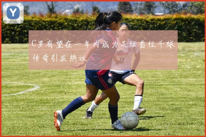 C罗有望在一年内成为足坛首位千球传奇引发热议