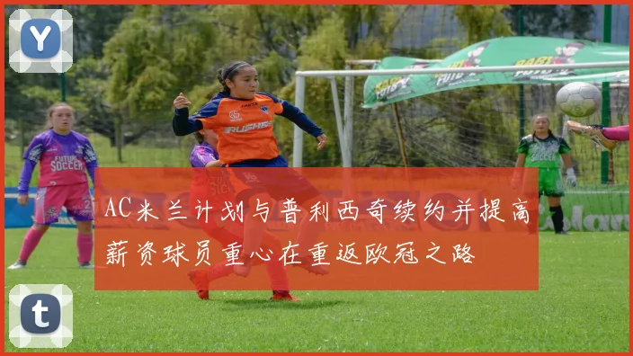 AC米兰计划与普利西奇续约并提高薪资球员重心在重返欧冠之路