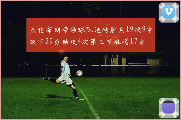 杰伦布朗带领球队逆转胜利19投9中砍下29分助攻4次第三节独得17分