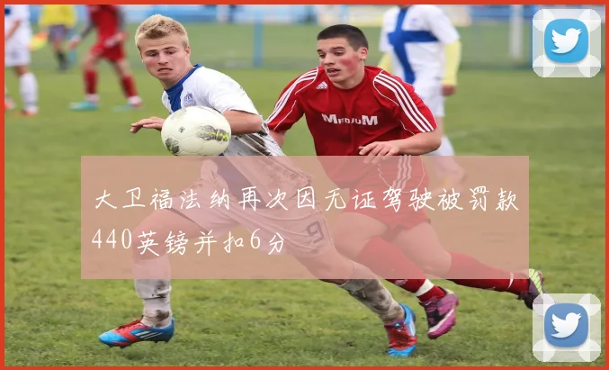 大卫福法纳再次因无证驾驶被罚款440英镑并扣6分