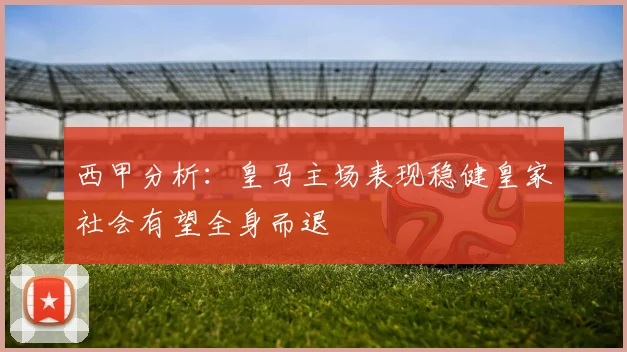西甲分析：皇马主场表现稳健皇家社会有望全身而退