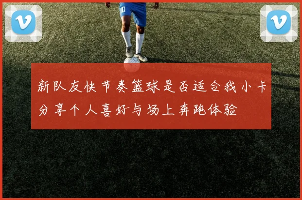 新队友快节奏篮球是否适合我小卡分享个人喜好与场上奔跑体验