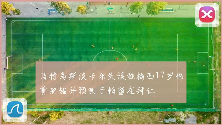 马特乌斯谈卡尔失误称梅西17岁也曾犯错并预测于帕留在拜仁