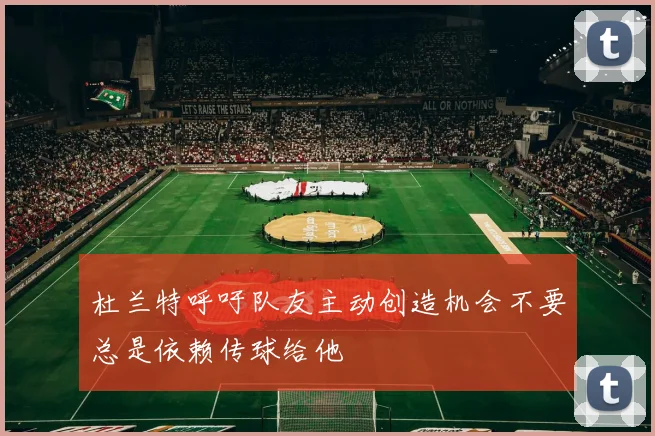 杜兰特呼吁队友主动创造机会不要总是依赖传球给他