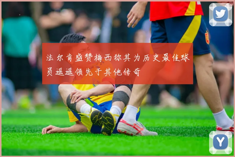 法尔肯盛赞梅西称其为历史最佳球员遥遥领先于其他传奇