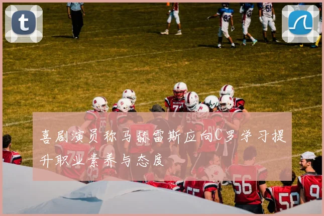 喜剧演员称马赫雷斯应向C罗学习提升职业素养与态度