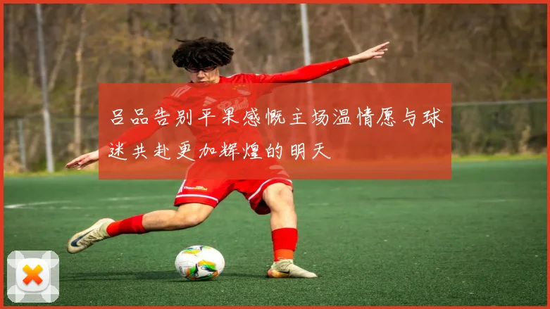 吕品告别平果感慨主场温情愿与球迷共赴更加辉煌的明天