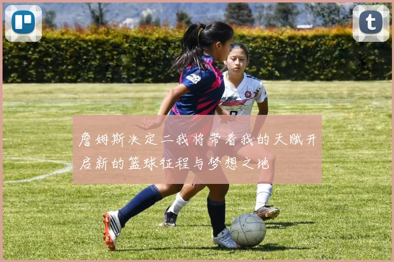 詹姆斯决定二我将带着我的天赋开启新的篮球征程与梦想之地