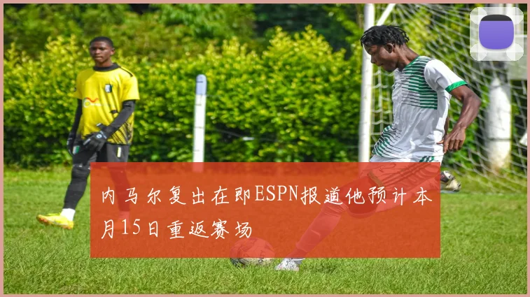 内马尔复出在即ESPN报道他预计本月15日重返赛场