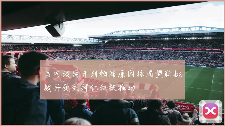 马内谈离开利物浦原因称渴望新挑战并受到拜仁积极推动