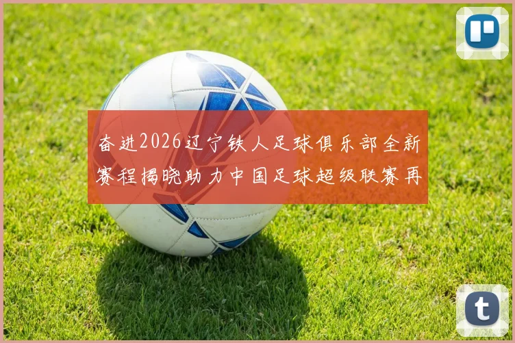 奋进2026辽宁铁人足球俱乐部全新赛程揭晓助力中国足球超级联赛再创辉煌
