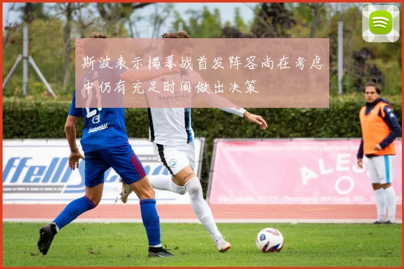 斯波表示揭幕战首发阵容尚在考虑中仍有充足时间做出决策